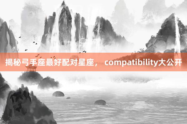 揭秘弓手座最好配对星座, compatibility大公开