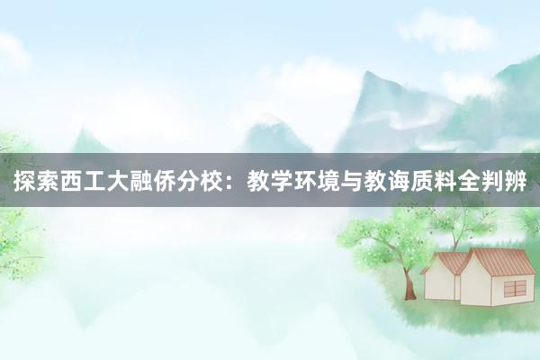 探索西工大融侨分校：教学环境与教诲质料全判辨